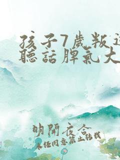 孩子7岁叛逆不听话脾气大怎么办