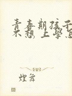 青春期孩子叛逆不想 上学怎么办