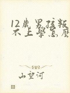 12岁男孩叛逆不上学怎么办