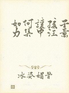 如何让孩子注意力集中注意力的方法