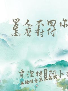 男人不回你信息怎么对付