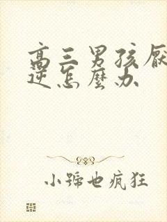 高三男孩厌学叛逆怎么办