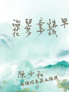 治儿童性早熟症花多少钱