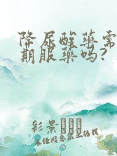 降尿酸药需要长期服药吗?