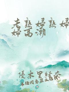 老熟妇熟妇老熟妇高潮