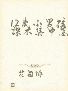 12岁小男孩上课不集中怎么办