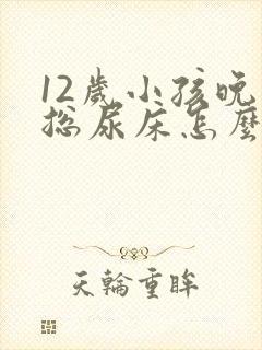 12岁小孩晚上总尿床怎么办