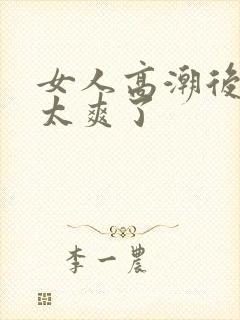 女人高潮后插入太爽了