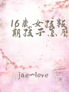 16岁女孩叛逆期孩子怎么教育沟通