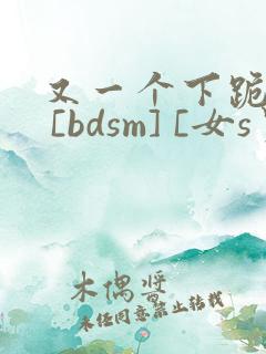 又一个下跪为奴 [bdsm] [女s男m] nph