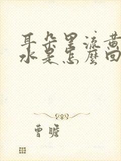 耳朵里流黄色脓水是怎么回事