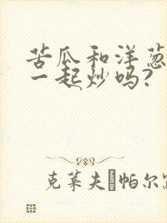 苦瓜和洋葱可以一起炒吗?