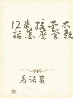 12岁孩子不听话怎么管教