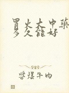 胃火大中药调理多久能好