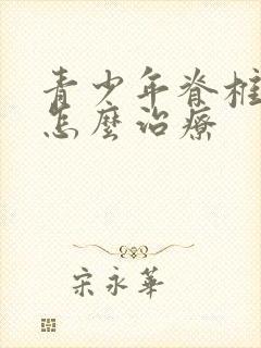 青少年脊椎弯曲怎么治疗