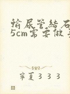 输尿管结石1.5cm需要做手术吗