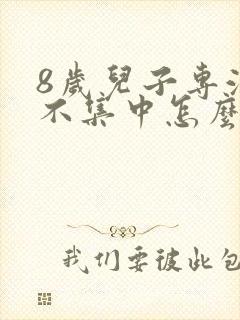 8岁儿子专注力不集中怎么办