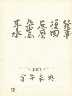 耳朵反复发炎流水怎么回事