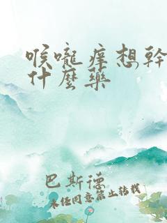 喉咙痒想干咳吃什么药