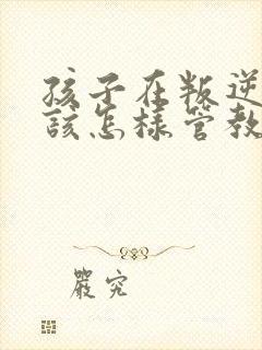 孩子在叛逆期应该怎样管教