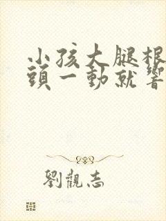 小孩大腿根部骨头一动就响