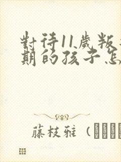 对待11岁叛逆期的孩子怎么办