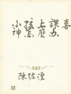 小孩上课喜欢走神怎么办