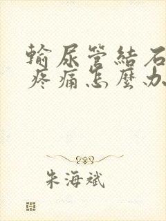 输尿管结石突然疼痛怎么办