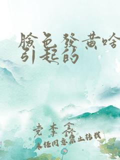 脸色发黄啥原因引起的