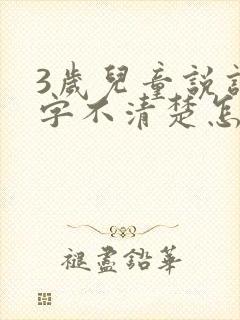 3岁儿童说话吐字不清楚怎么办