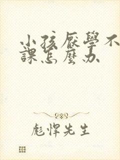 小孩厌学不去上课怎么办