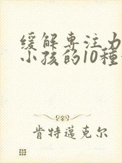 缓解专注力缺陷小孩的10种方法