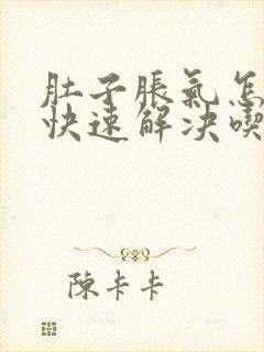 肚子胀气怎么办快速解决吃什么好呢