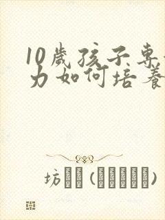 10岁孩子专注力如何培养