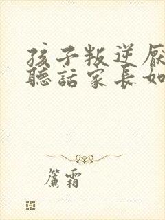 孩子叛逆厌学不听话家长如何做