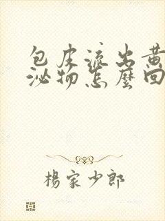 包皮流出黄色分泌物怎么回事