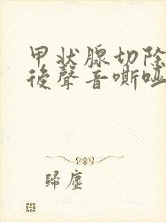 甲状腺切除手术后声音嘶哑的原因