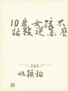 10岁女孩不听话叛逆怎么办