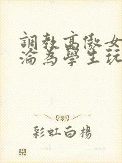 调教高傲女教师沦为学生玩物文章