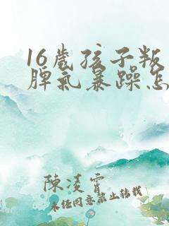 16岁孩子叛逆脾气暴躁怎么办