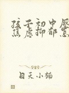 孩子初中压力大焦虑抑郁怎么办呢