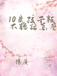 10岁孩子叛逆不听话怎么教育