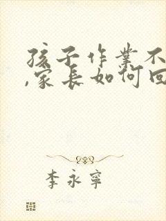 孩子作业不认真,家长如何回复老师说