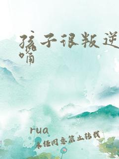 孩子很叛逆爱顶嘴