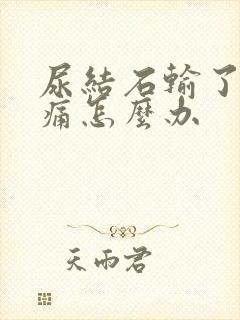 尿结石输了液还痛怎么办