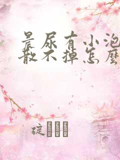 晨尿有小泡泡消散不掉怎么回事