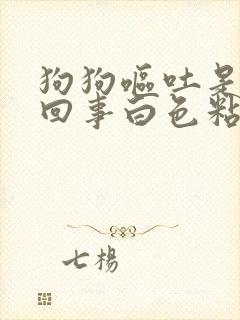 狗狗呕吐是怎么回事白色粘液