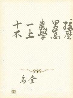 十一岁男孩叛逆不上学怎么办