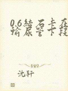 0.6结石卡在输尿管下段