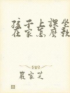 孩子上课坐不住在家怎么教